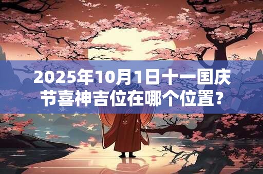 2025年10月1日十一国庆节喜神吉位在哪个位置？
