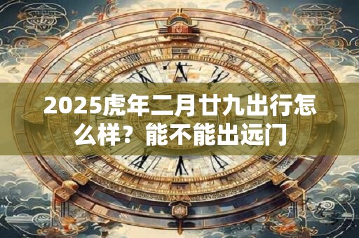 2025虎年二月廿九出行怎么样？能不能出远门