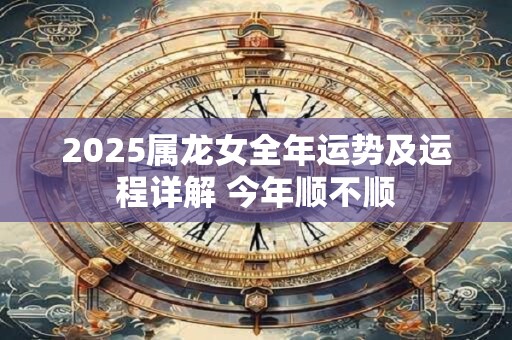 2025属龙女全年运势及运程详解 今年顺不顺