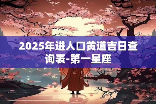 2025年进人口黄道吉日查询表-第一星座