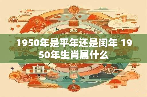 1950年是平年还是闰年 1950年生肖属什么