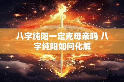 八字纯阳一定克母亲吗 八字纯阳如何化解