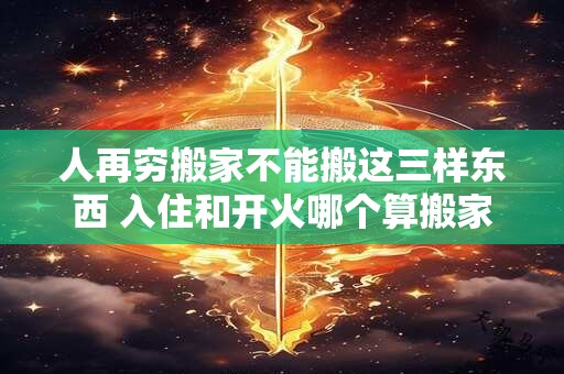 详细阅读:人再穷搬家不能搬这三样东西 入住和开火哪个算搬家 人再穷搬家不能搬这三样东西 入住和开火哪个算搬家