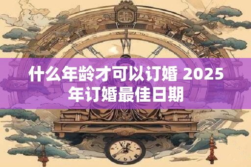 什么年龄才可以订婚 2025年订婚最佳日期