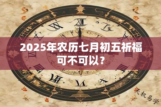 2025年农历七月初五祈福可不可以？