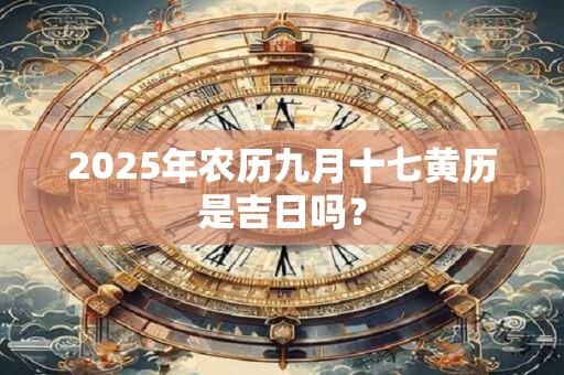 2025年农历九月十七黄历是吉日吗？