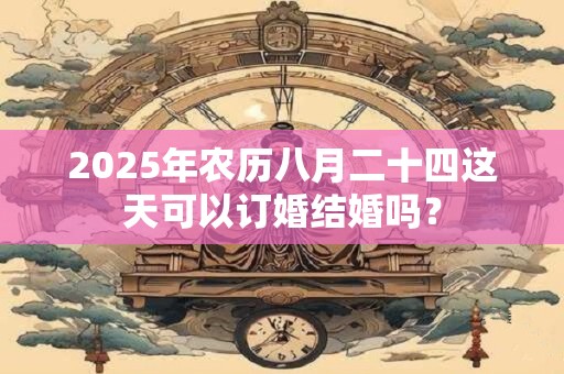 2025年农历八月二十四这天可以订婚结婚吗？