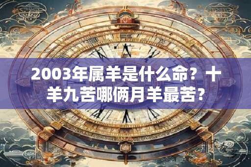 2003年属羊是什么命？十羊九苦哪俩月羊最苦？