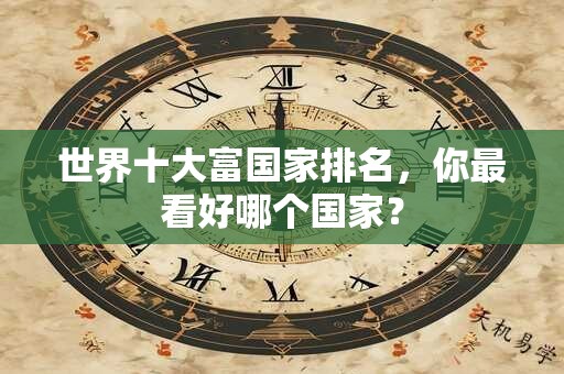 世界十大富国家排名，你最看好哪个国家？