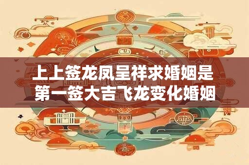 详细阅读:上上签龙凤呈祥求婚姻是 第一签大吉飞龙变化婚姻 上上签龙凤呈祥求婚姻是 第一签大吉飞龙变化婚姻