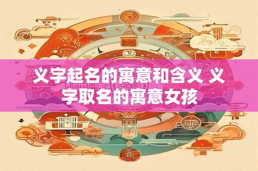 义字起名的寓意和含义 义字取名的寓意女孩