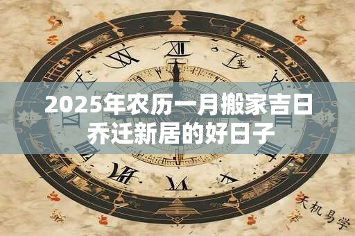 2025年农历一月搬家吉日 乔迁新居的好日子