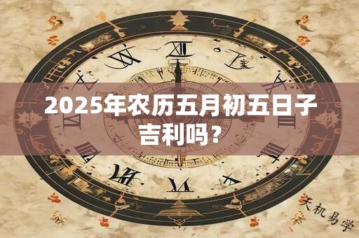 2025年农历五月初五日子吉利吗？