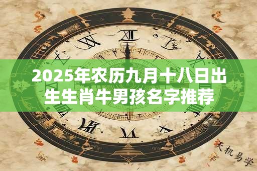 详细阅读:2025年农历九月十八日出生生肖牛男孩名字推荐 2025年农历九月十八日出生生肖牛男孩名字推荐