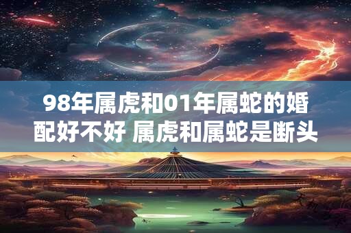 98年属虎和01年属蛇的婚配好不好 属虎和属蛇是断头婚吗