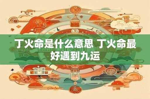 丁火命是什么意思 丁火命最好遇到九运