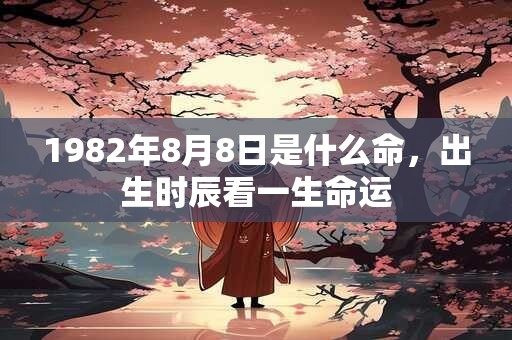 1982年8月8日是什么命，出生时辰看一生命运