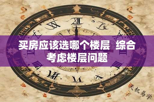 买房应该选哪个楼层  综合考虑楼层问题