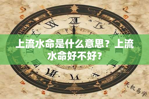 上流水命是什么意思？上流水命好不好？