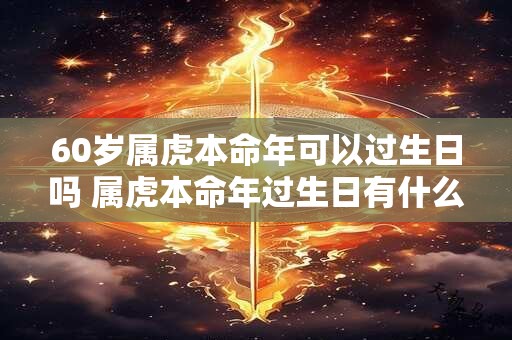 详细阅读:60岁属虎本命年可以过生日吗 属虎本命年过生日有什么讲究吗 60岁属虎本命年可以过生日吗 属虎本命年过生日有什么讲究吗