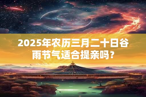 2025年农历三月二十日谷雨节气适合提亲吗？