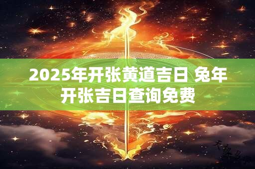 详细阅读:2025年开张黄道吉日 兔年开张吉日查询免费 2025年开张黄道吉日 兔年开张吉日查询免费
