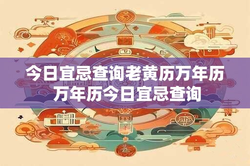 今日宜忌查询老黄历万年历 万年历今日宜忌查询