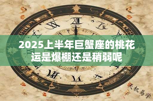 2025上半年巨蟹座的桃花运是爆棚还是稍弱呢