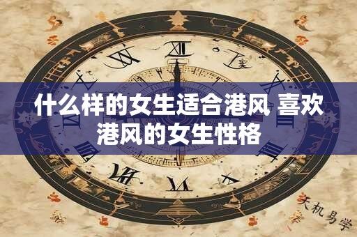 什么样的女生适合港风 喜欢港风的女生性格