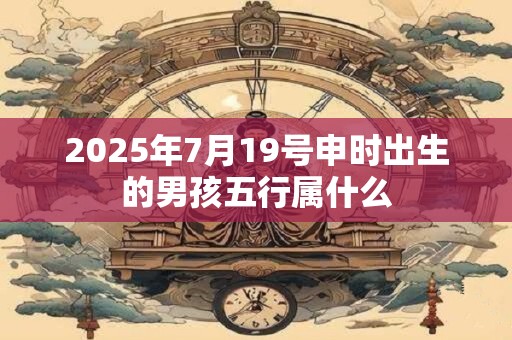 2025年7月19号申时出生的男孩五行属什么