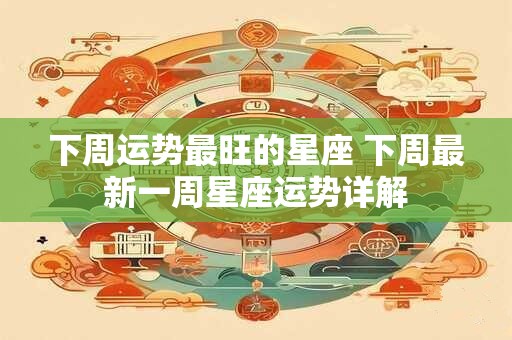 下周运势最旺的星座 下周最新一周星座运势详解