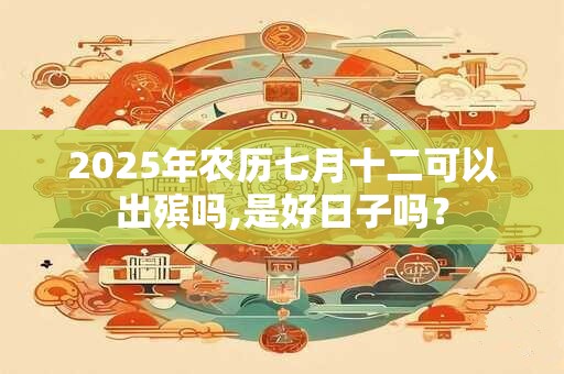 2025年农历七月十二可以出殡吗,是好日子吗？