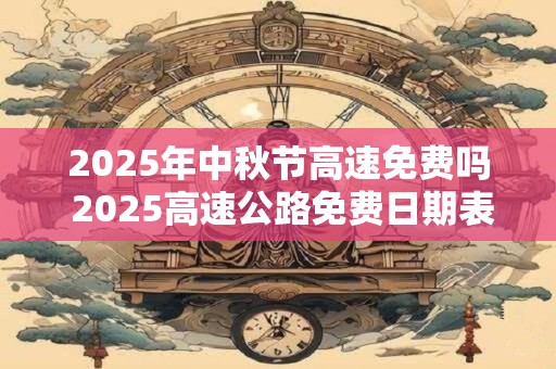 2025年中秋节高速免费吗 2025高速公路免费日期表
