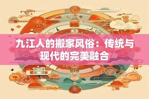 九江人的搬家风俗：传统与现代的完美融合
