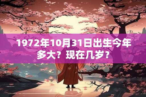 1972年10月31日出生今年多大？现在几岁？