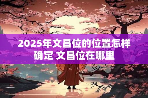 详细阅读:2025年文昌位的位置怎样确定 文昌位在哪里 2025年文昌位的位置怎样确定 文昌位在哪里