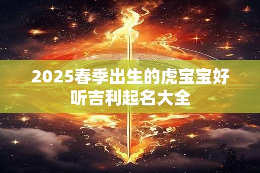 2025春季出生的虎宝宝好听吉利起名大全