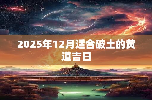 2025年12月适合破土的黄道吉日