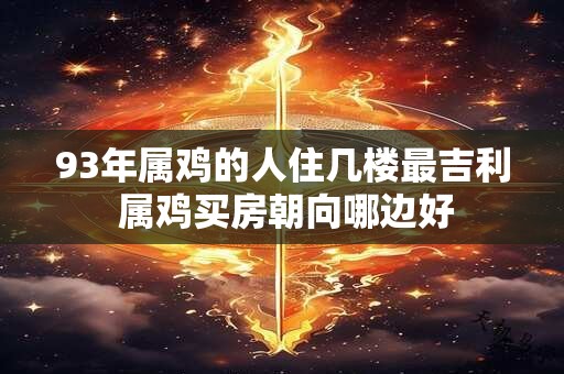 详细阅读:93年属鸡的人住几楼最吉利 属鸡买房朝向哪边好 93年属鸡的人住几楼最吉利 属鸡买房朝向哪边好