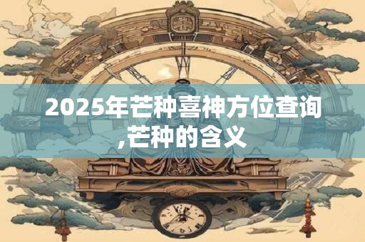 2025年芒种喜神方位查询,芒种的含义