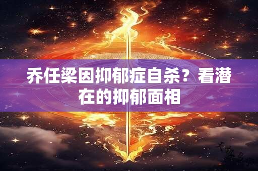 乔任梁因抑郁症自杀？看潜在的抑郁面相
