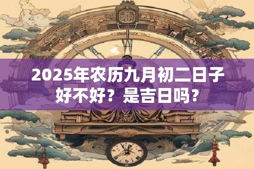 详细阅读:2025年农历九月初二日子好不好?是吉日吗? 2025年农历九月初二日子好不好?是吉日吗?