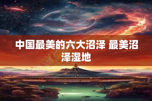 中国最美的六大沼泽 最美沼泽湿地
