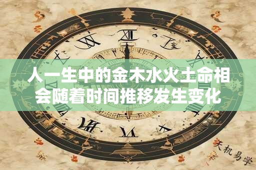 人一生中的金木水火土命相会随着时间推移发生变化