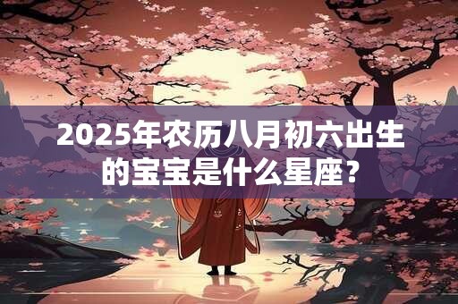 2025年农历八月初六出生的宝宝是什么星座？