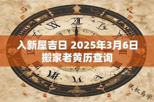 入新屋吉日 2025年3月6日搬家老黄历查询