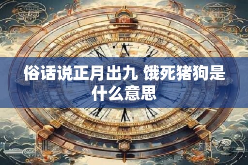 俗话说正月出九 饿死猪狗是什么意思