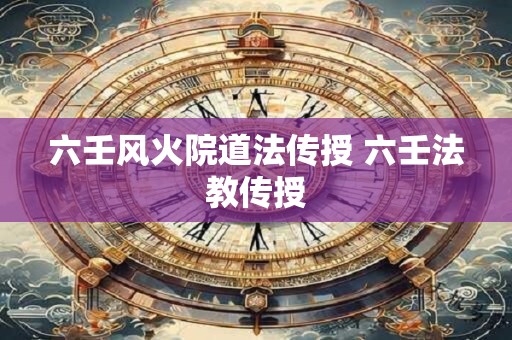 六壬风火院道法传授 六壬法教传授