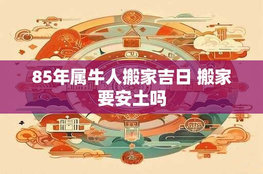 85年属牛人搬家吉日 搬家要安土吗