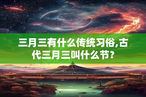 三月三有什么传统习俗,古代三月三叫什么节？
